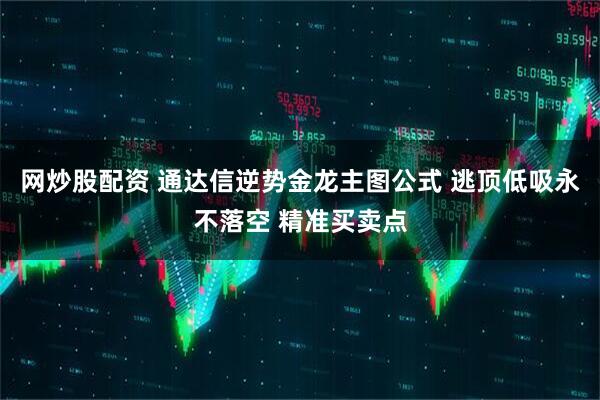 网炒股配资 通达信逆势金龙主图公式 逃顶低吸永不落空 精准买卖点