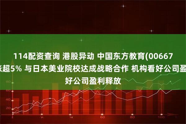 114配资查询 港股异动 中国东方教育(00667)午前涨超5% 与日本美业院校达成战略合作 机构看好公司盈利释放