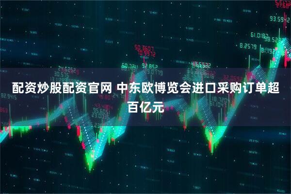 配资炒股配资官网 中东欧博览会进口采购订单超百亿元