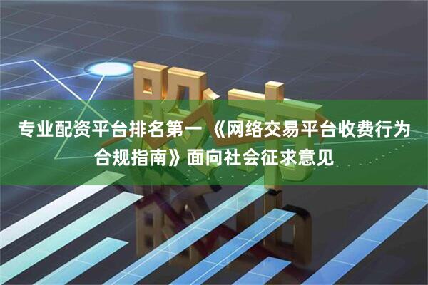 专业配资平台排名第一 《网络交易平台收费行为合规指南》面向社会征求意见