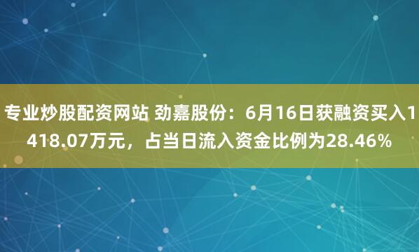 专业炒股配资网站 劲嘉股份：6月16日获融资买入1418.07万元，占当日流入资金比例为28.46%