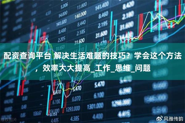 配资查询平台 解决生活难题的技巧？学会这个方法，效率大大提高_工作_思维_问题