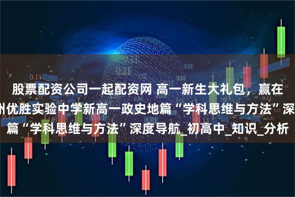 股票配资公司一起配资网 高一新生大礼包，赢在起点，学有良方：郑州优胜实验中学新高一政史地篇“学科思维与方法”深度导航_初高中_知识_分析
