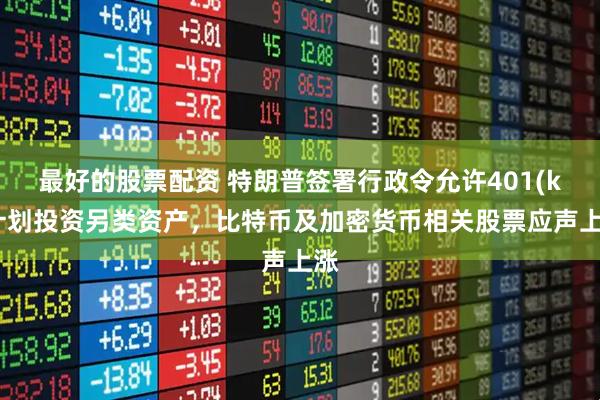 最好的股票配资 特朗普签署行政令允许401(k)计划投资另类资产，比特币及加密货币相关股票应声上涨