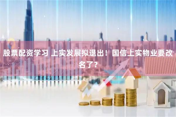 股票配资学习 上实发展拟退出！国信上实物业要改名了？