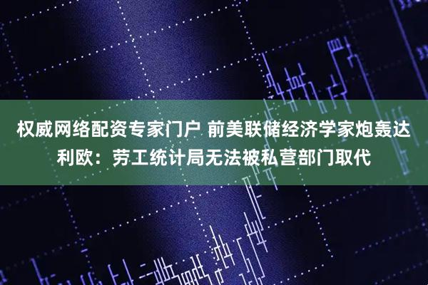 权威网络配资专家门户 前美联储经济学家炮轰达利欧：劳工统计局无法被私营部门取代
