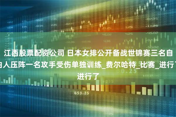 江西股票配资公司 日本女排公开备战世锦赛三名自由人压阵一名攻手受伤单独训练_费尔哈特_比赛_进行了