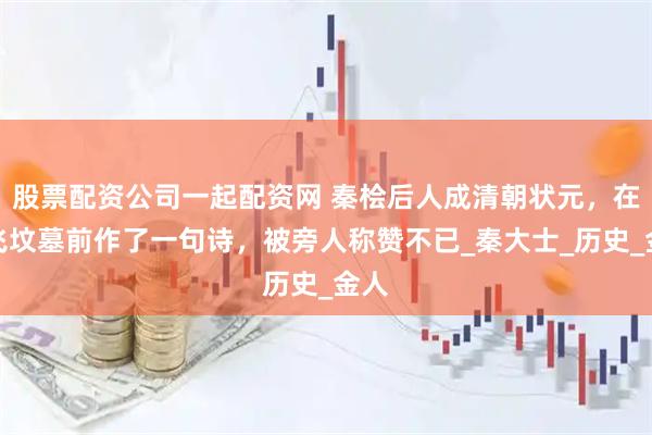 股票配资公司一起配资网 秦桧后人成清朝状元，在岳飞坟墓前作了一句诗，被旁人称赞不已_秦大士_历史_金人