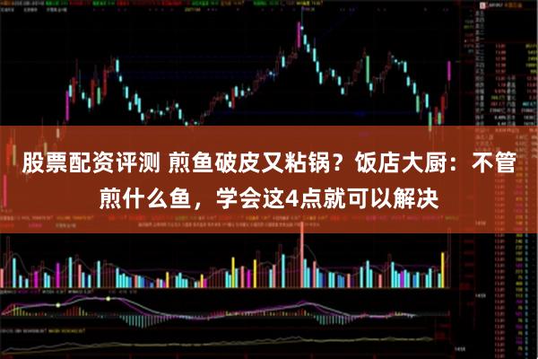 股票配资评测 煎鱼破皮又粘锅？饭店大厨：不管煎什么鱼，学会这4点就可以解决