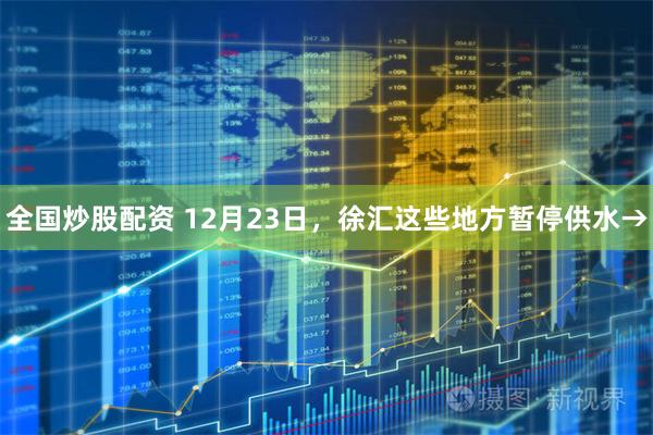 全国炒股配资 12月23日，徐汇这些地方暂停供水→
