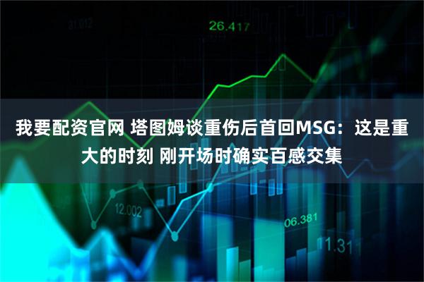 我要配资官网 塔图姆谈重伤后首回MSG：这是重大的时刻 刚开场时确实百感交集